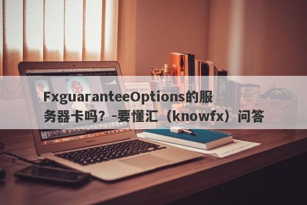 FxguaranteeOptions的服务器卡吗？-要懂汇（knowfx）问答-第1张图片-要懂汇圈网