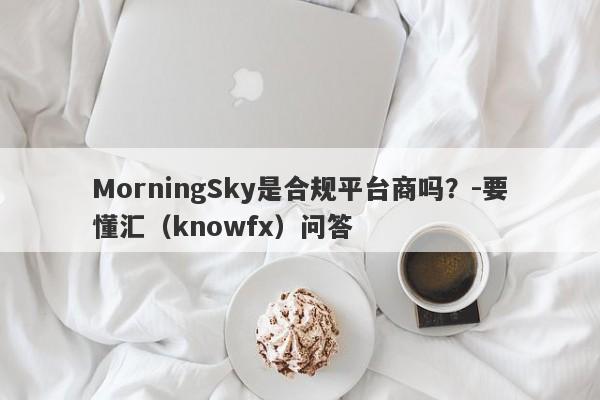 MorningSky是合规平台商吗？-要懂汇（knowfx）问答-第1张图片-要懂汇圈网