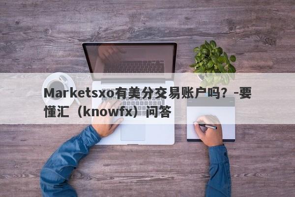 Marketsxo有美分交易账户吗？-要懂汇（knowfx）问答-第1张图片-要懂汇圈网