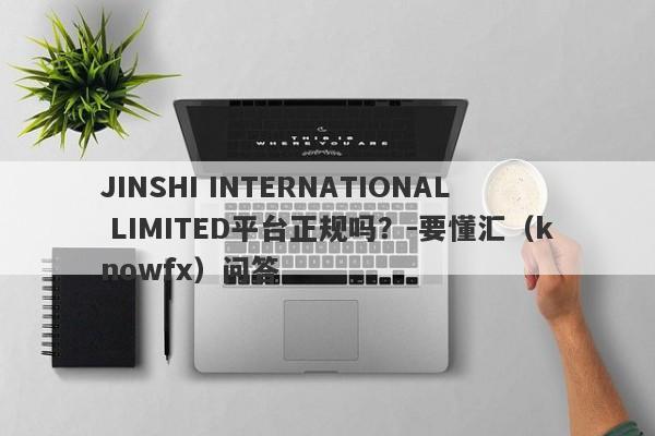 JINSHI INTERNATIONAL LIMITED平台正规吗？-要懂汇（knowfx）问答-第1张图片-要懂汇圈网