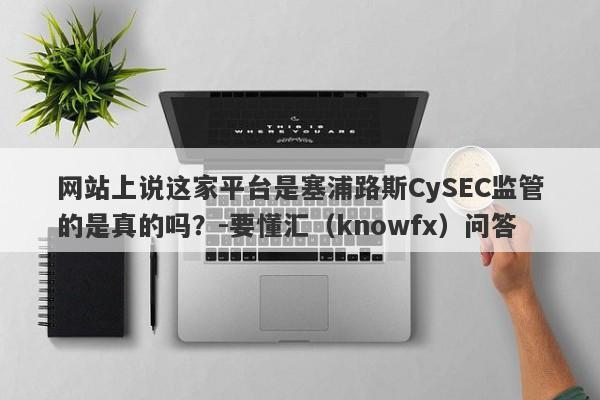 网站上说这家平台是塞浦路斯CySEC监管的是真的吗？-要懂汇（knowfx）问答-第1张图片-要懂汇圈网