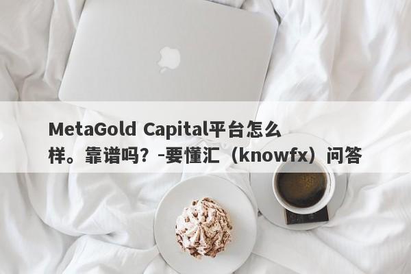 MetaGold Capital平台怎么样。靠谱吗？-要懂汇（knowfx）问答-第1张图片-要懂汇圈网