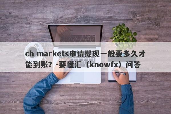 ch markets申请提现一般要多久才能到账？-要懂汇（knowfx）问答-第1张图片-要懂汇圈网