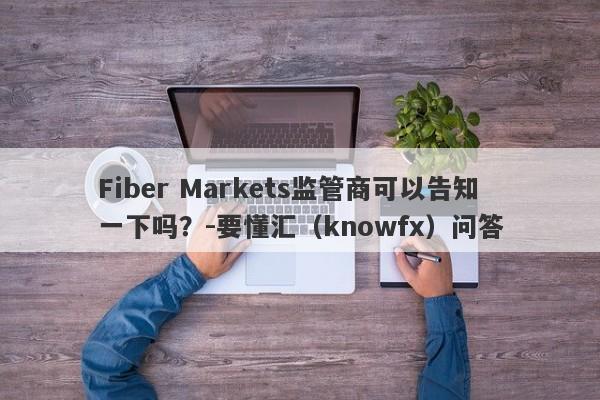 Fiber Markets监管商可以告知一下吗？-要懂汇（knowfx）问答-第1张图片-要懂汇圈网