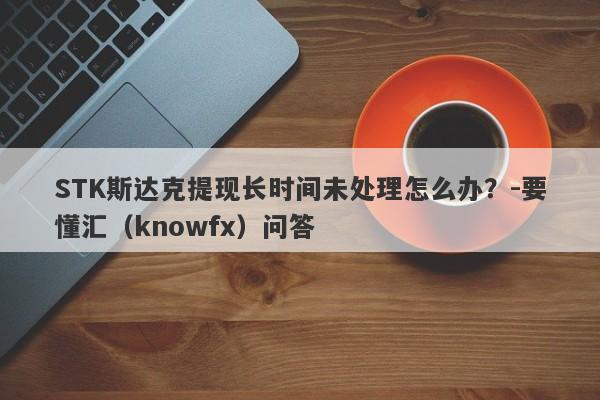 STK斯达克提现长时间未处理怎么办？-要懂汇（knowfx）问答-第1张图片-要懂汇圈网