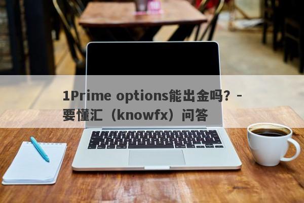 1Prime options能出金吗？-要懂汇（knowfx）问答-第1张图片-要懂汇圈网