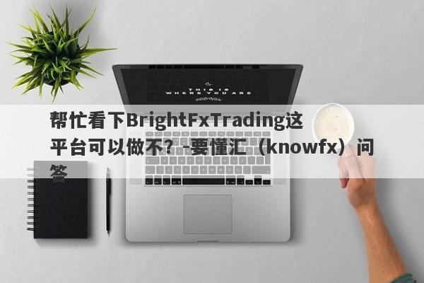 帮忙看下BrightFxTrading这平台可以做不？-要懂汇（knowfx）问答-第1张图片-要懂汇圈网