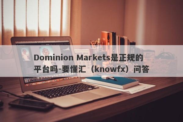 Dominion Markets是正规的平台吗-要懂汇（knowfx）问答-第1张图片-要懂汇圈网