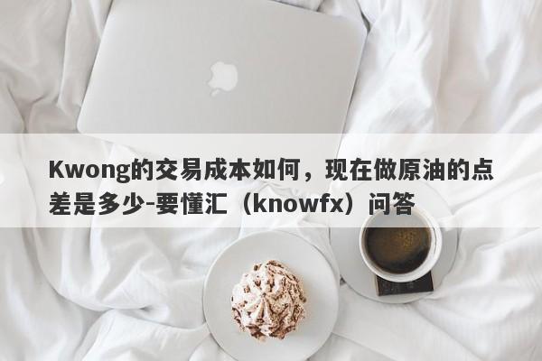 Kwong的交易成本如何，现在做原油的点差是多少-要懂汇（knowfx）问答-第1张图片-要懂汇圈网