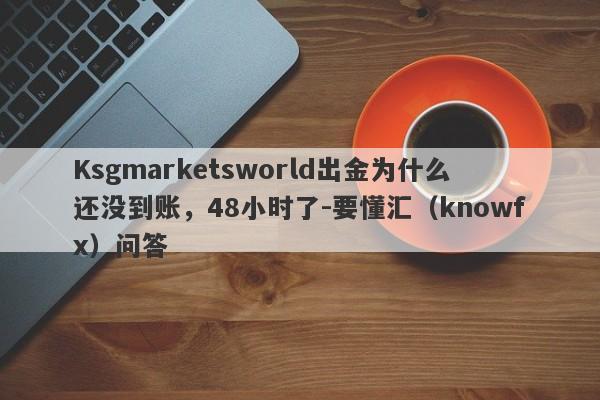 Ksgmarketsworld出金为什么还没到账，48小时了-要懂汇（knowfx）问答-第1张图片-要懂汇圈网