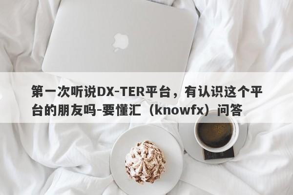 第一次听说DX-TER平台，有认识这个平台的朋友吗-要懂汇（knowfx）问答-第1张图片-要懂汇圈网