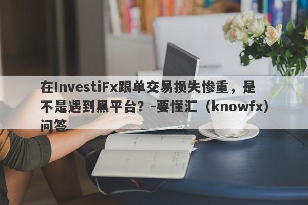 在InvestiFx跟单交易损失惨重，是不是遇到黑平台？-要懂汇（knowfx）问答-第1张图片-要懂汇圈网