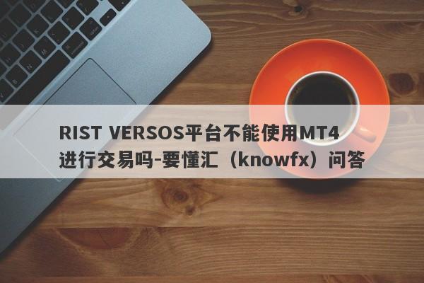 RIST VERSOS平台不能使用MT4进行交易吗-要懂汇（knowfx）问答-第1张图片-要懂汇圈网