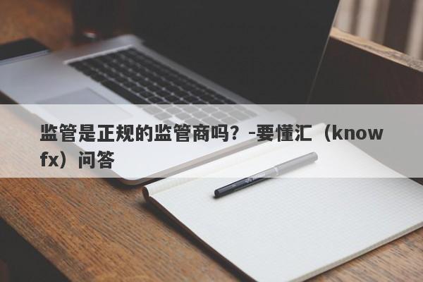 监管是正规的监管商吗？-要懂汇（knowfx）问答-第1张图片-要懂汇圈网