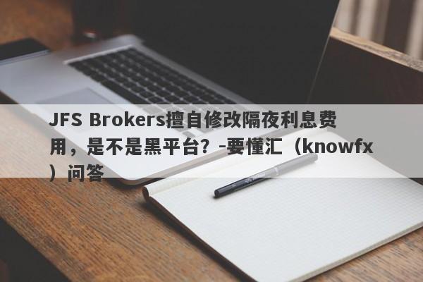 JFS Brokers擅自修改隔夜利息费用，是不是黑平台？-要懂汇（knowfx）问答-第1张图片-要懂汇圈网