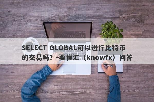 SELECT GLOBAL可以进行比特币的交易吗？-要懂汇（knowfx）问答-第1张图片-要懂汇圈网