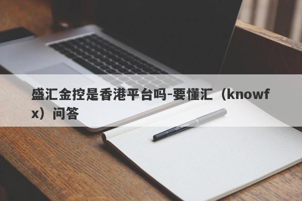 盛汇金控是香港平台吗-要懂汇（knowfx）问答-第1张图片-要懂汇圈网