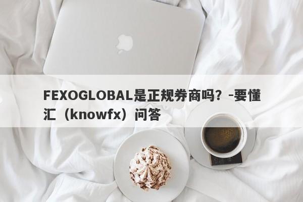 FEXOGLOBAL是正规券商吗？-要懂汇（knowfx）问答-第1张图片-要懂汇圈网