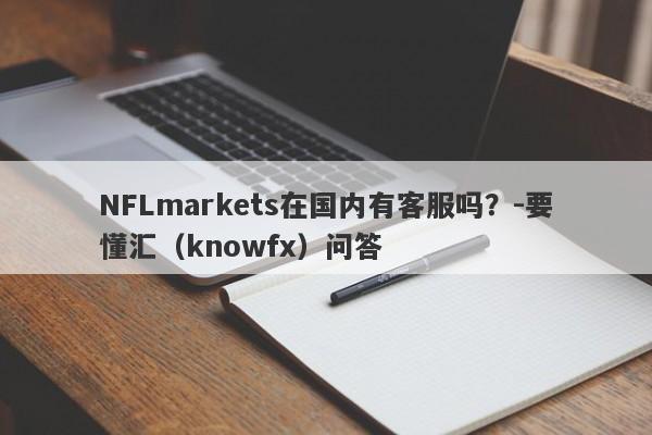 NFLmarkets在国内有客服吗？-要懂汇（knowfx）问答-第1张图片-要懂汇圈网