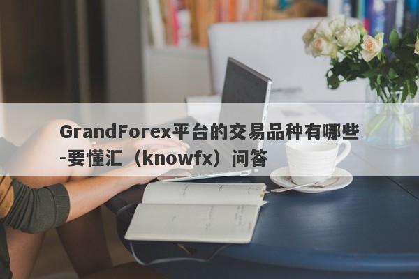 GrandForex平台的交易品种有哪些-要懂汇（knowfx）问答-第1张图片-要懂汇圈网