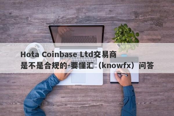 Hota Coinbase Ltd交易商是不是合规的-要懂汇（knowfx）问答-第1张图片-要懂汇圈网