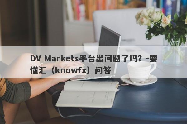 DV Markets平台出问题了吗？-要懂汇（knowfx）问答-第1张图片-要懂汇圈网