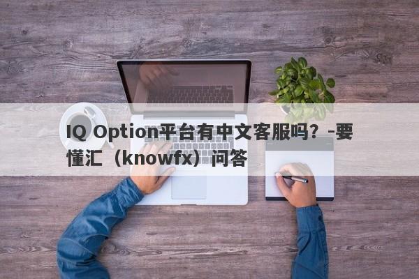 IQ Option平台有中文客服吗？-要懂汇（knowfx）问答-第1张图片-要懂汇圈网