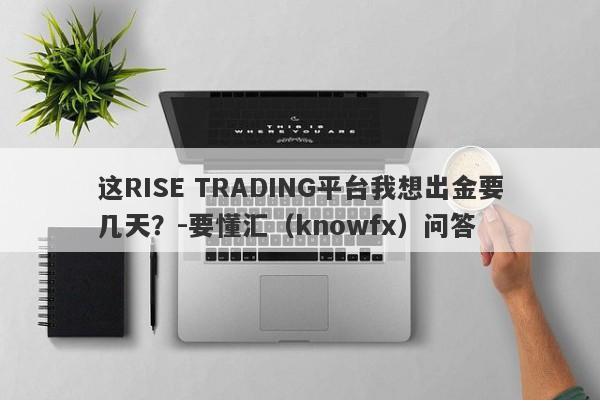 这RISE TRADING平台我想出金要几天？-要懂汇（knowfx）问答-第1张图片-要懂汇圈网