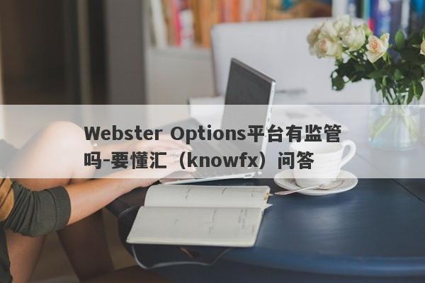 Webster Options平台有监管吗-要懂汇（knowfx）问答-第1张图片-要懂汇圈网