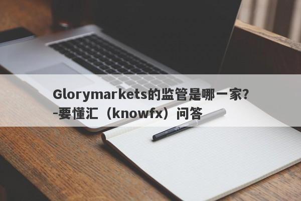 Glorymarkets的监管是哪一家？-要懂汇（knowfx）问答-第1张图片-要懂汇圈网