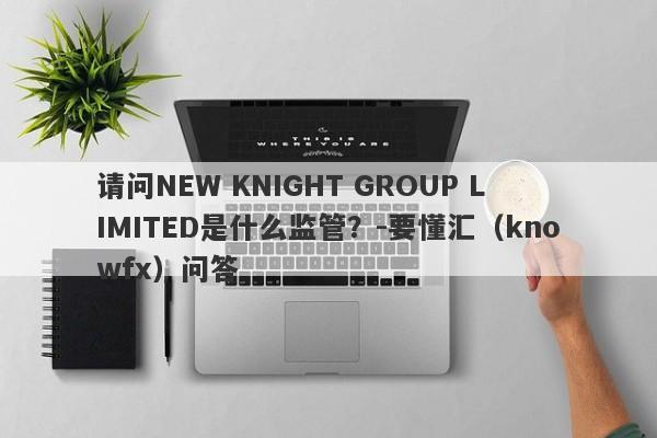 请问NEW KNIGHT GROUP LIMITED是什么监管？-要懂汇（knowfx）问答-第1张图片-要懂汇圈网