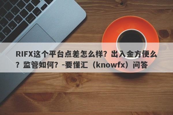 RIFX这个平台点差怎么样？出入金方便么？监管如何？-要懂汇（knowfx）问答-第1张图片-要懂汇圈网