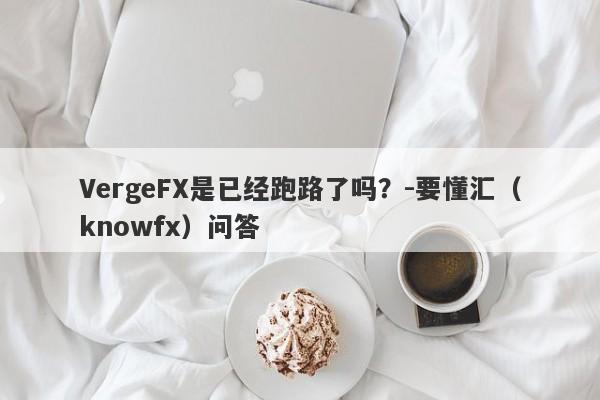 VergeFX是已经跑路了吗？-要懂汇（knowfx）问答-第1张图片-要懂汇圈网