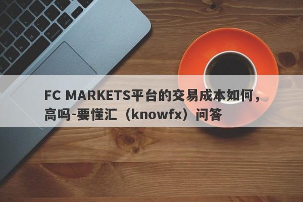 FC MARKETS平台的交易成本如何，高吗-要懂汇（knowfx）问答-第1张图片-要懂汇圈网