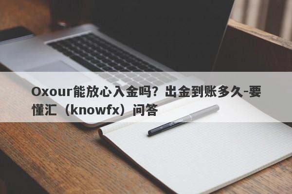 Oxour能放心入金吗？出金到账多久-要懂汇（knowfx）问答-第1张图片-要懂汇圈网