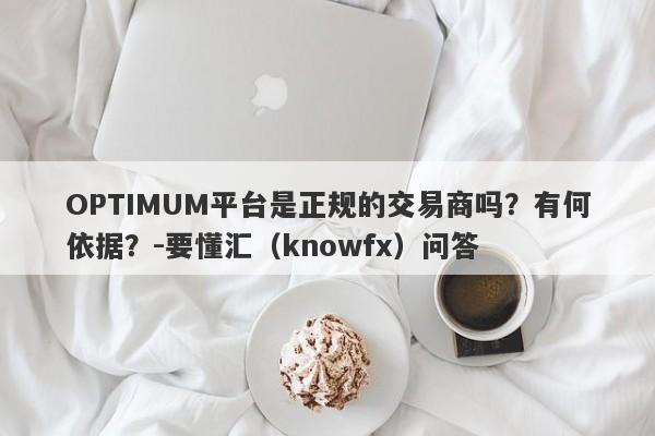 OPTIMUM平台是正规的交易商吗？有何依据？-要懂汇（knowfx）问答-第1张图片-要懂汇圈网