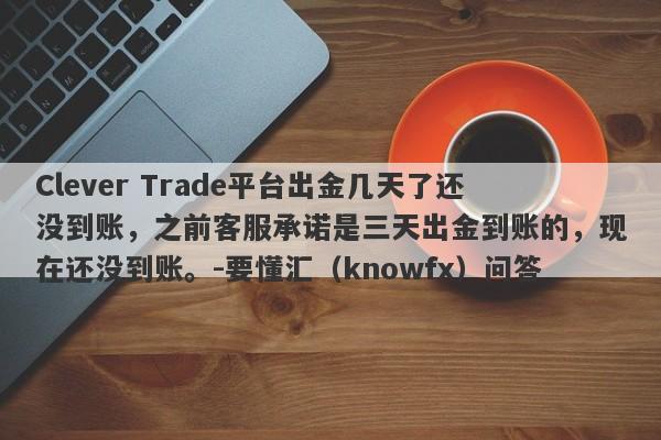 Clever Trade平台出金几天了还没到账，之前客服承诺是三天出金到账的，现在还没到账。-要懂汇（knowfx）问答-第1张图片-要懂汇圈网