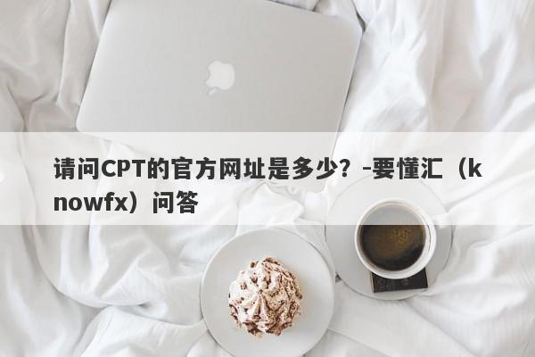 请问CPT的官方网址是多少？-要懂汇（knowfx）问答-第1张图片-要懂汇圈网