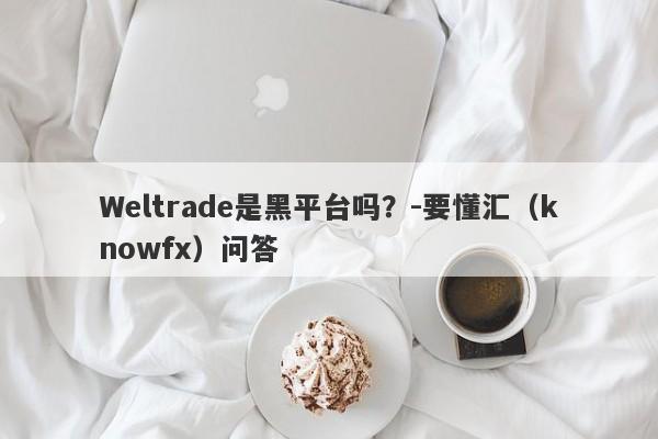 Weltrade是黑平台吗？-要懂汇（knowfx）问答-第1张图片-要懂汇圈网