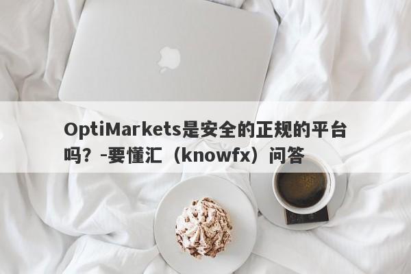 OptiMarkets是安全的正规的平台吗？-要懂汇（knowfx）问答-第1张图片-要懂汇圈网