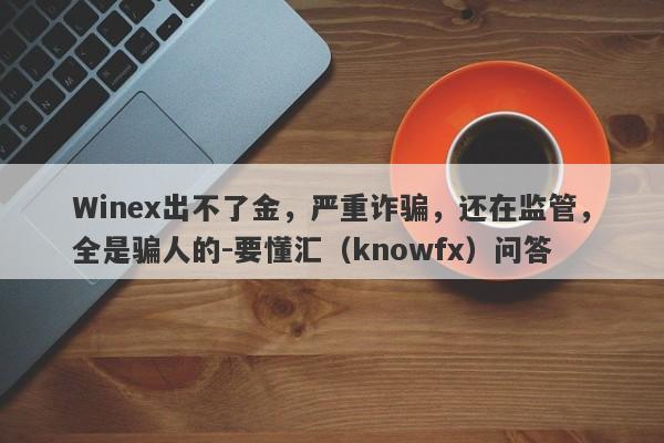 Winex出不了金，严重诈骗，还在监管，全是骗人的-要懂汇（knowfx）问答-第1张图片-要懂汇圈网