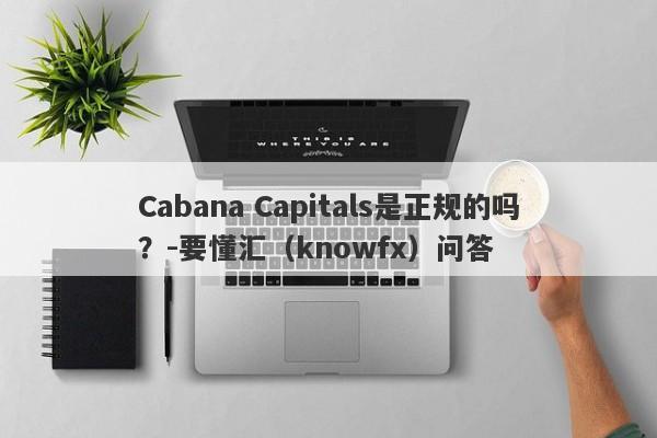 Cabana Capitals是正规的吗？-要懂汇（knowfx）问答-第1张图片-要懂汇圈网