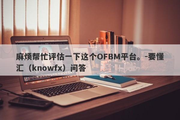 麻烦帮忙评估一下这个OFBM平台。-要懂汇（knowfx）问答-第1张图片-要懂汇圈网