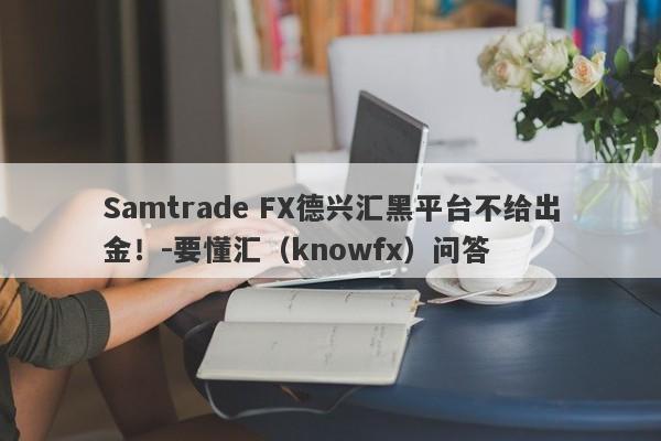 Samtrade FX德兴汇黑平台不给出金！-要懂汇（knowfx）问答-第1张图片-要懂汇圈网