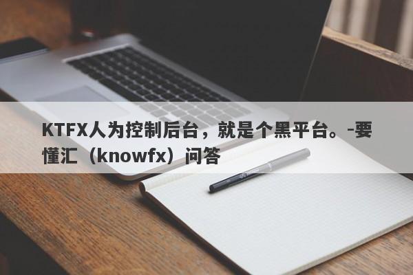 KTFX人为控制后台，就是个黑平台。-要懂汇（knowfx）问答-第1张图片-要懂汇圈网