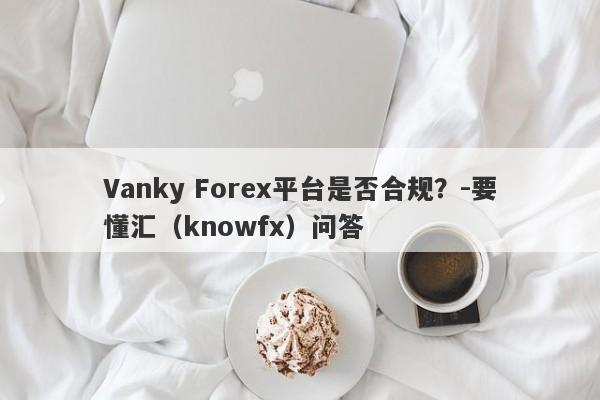 Vanky Forex平台是否合规？-要懂汇（knowfx）问答-第1张图片-要懂汇圈网