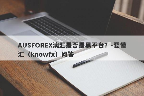 AUSFOREX澳汇是否是黑平台？-要懂汇（knowfx）问答-第1张图片-要懂汇圈网