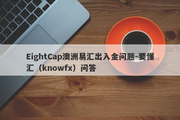 EightCap澳洲易汇出入金问题-要懂汇（knowfx）问答-第1张图片-要懂汇圈网