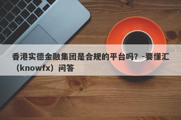 香港实德金融集团是合规的平台吗？-要懂汇（knowfx）问答-第1张图片-要懂汇圈网