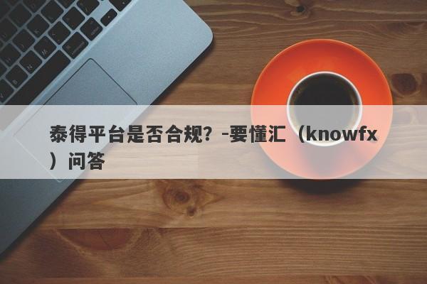 泰得平台是否合规？-要懂汇（knowfx）问答-第1张图片-要懂汇圈网